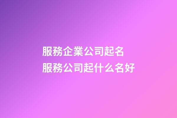 服務企業公司起名 服務公司起什么名好-第1張-公司起名-玄機派